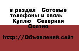  в раздел : Сотовые телефоны и связь » Куплю . Северная Осетия